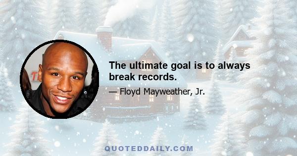 The ultimate goal is to always break records.