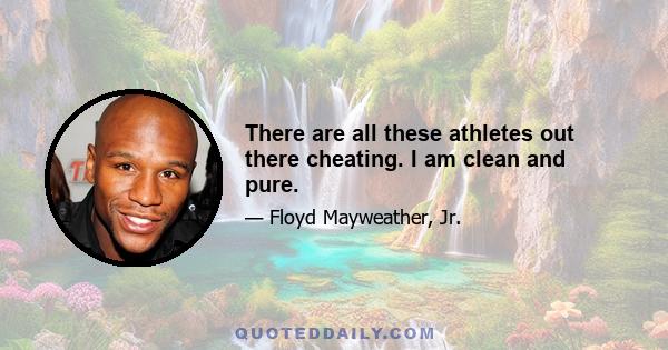 There are all these athletes out there cheating. I am clean and pure.