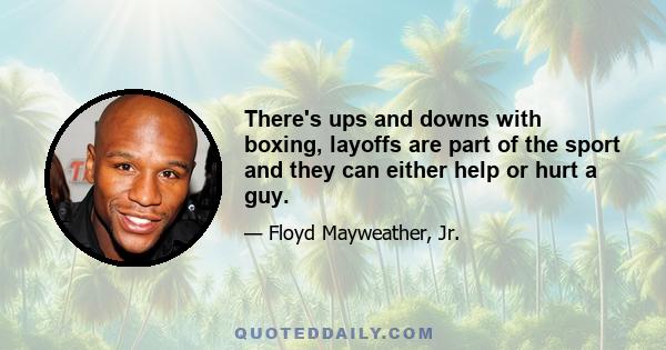 There's ups and downs with boxing, layoffs are part of the sport and they can either help or hurt a guy.