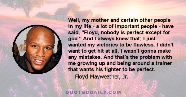 Well, my mother and certain other people in my life - a lot of important people - have said, Floyd, nobody is perfect except for god. And I always knew that; I just wanted my victories to be flawless. I didn't want to