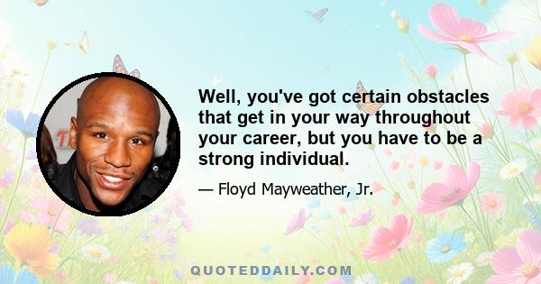 Well, you've got certain obstacles that get in your way throughout your career, but you have to be a strong individual.