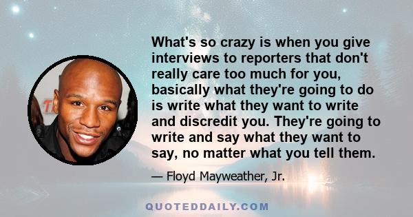 What's so crazy is when you give interviews to reporters that don't really care too much for you, basically what they're going to do is write what they want to write and discredit you. They're going to write and say