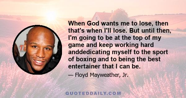 When God wants me to lose, then that's when I'll lose. But until then, I'm going to be at the top of my game and keep working hard anddedicating myself to the sport of boxing and to being the best entertainer that I can 