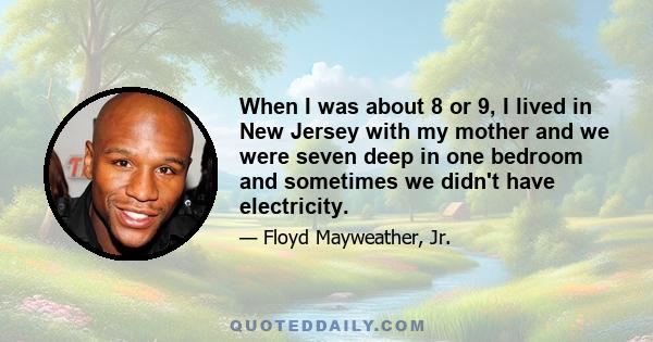 When I was about 8 or 9, I lived in New Jersey with my mother and we were seven deep in one bedroom and sometimes we didn't have electricity.