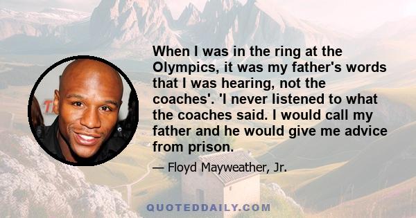 When I was in the ring at the Olympics, it was my father's words that I was hearing, not the coaches'. 'I never listened to what the coaches said. I would call my father and he would give me advice from prison.