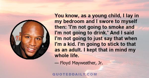 You know, as a young child, I lay in my bedroom and I swore to myself then: 'I'm not going to smoke and I'm not going to drink.' And I said I'm not going to just say that when I'm a kid. I'm going to stick to that as an 