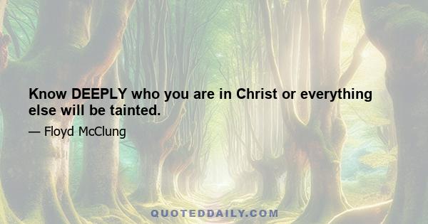 Know DEEPLY who you are in Christ or everything else will be tainted.