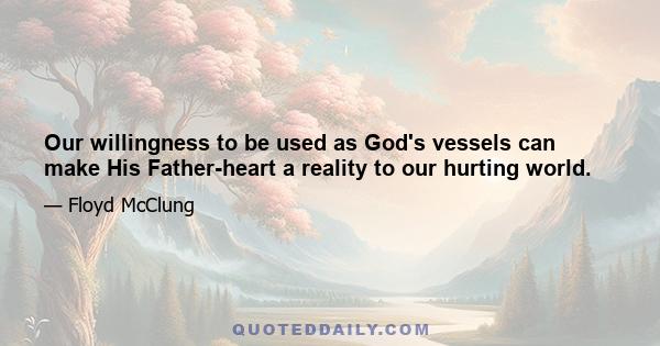 Our willingness to be used as God's vessels can make His Father-heart a reality to our hurting world.