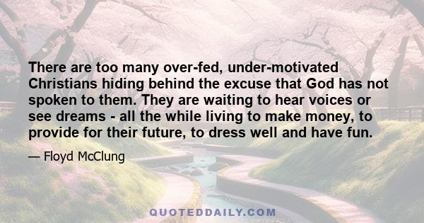 There are too many over-fed, under-motivated Christians hiding behind the excuse that God has not spoken to them. They are waiting to hear voices or see dreams - all the while living to make money, to provide for their