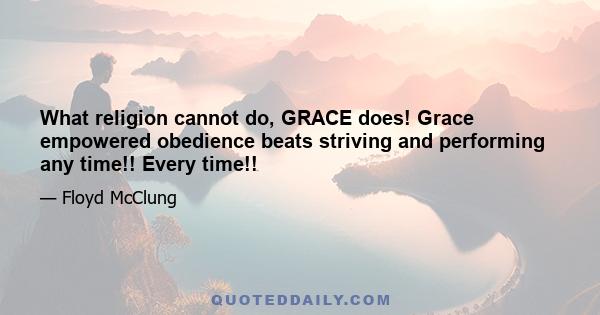 What religion cannot do, GRACE does! Grace empowered obedience beats striving and performing any time!! Every time!!