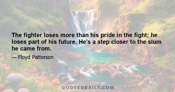 The fighter loses more than his pride in the fight; he loses part of his future. He's a step closer to the slum he came from.