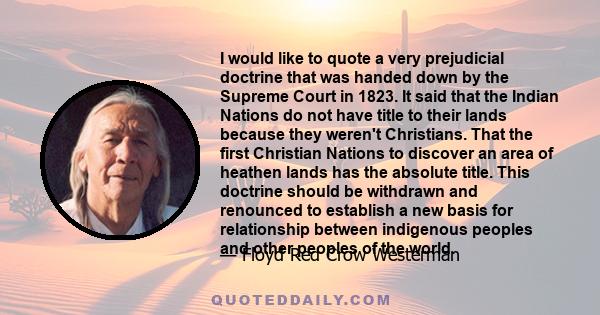 I would like to quote a very prejudicial doctrine that was handed down by the Supreme Court in 1823. It said that the Indian Nations do not have title to their lands because they weren't Christians. That the first