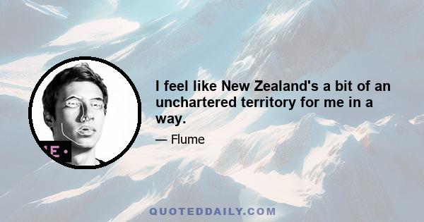 I feel like New Zealand's a bit of an unchartered territory for me in a way.