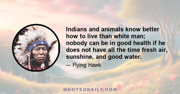 Indians and animals know better how to live than white man; nobody can be in good health if he does not have all the time fresh air, sunshine, and good water.