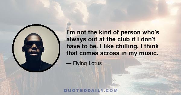 I'm not the kind of person who's always out at the club if I don't have to be. I like chilling. I think that comes across in my music.