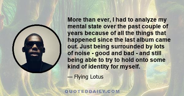 More than ever, I had to analyze my mental state over the past couple of years because of all the things that happened since the last album came out. Just being surrounded by lots of noise - good and bad - and still