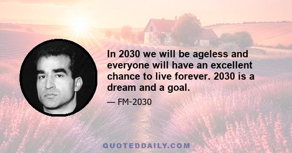 In 2030 we will be ageless and everyone will have an excellent chance to live forever. 2030 is a dream and a goal.