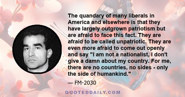 The quandary of many liberals in America and elsewhere is that they have largely outgrown patriotism but are afraid to face this fact. They are afraid to be called unpatriotic. They are even more afraid to come out