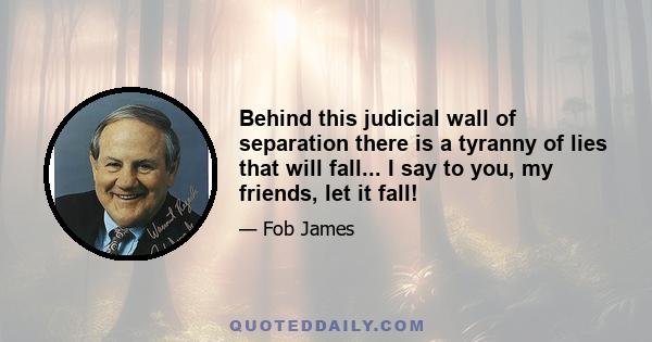 Behind this judicial wall of separation there is a tyranny of lies that will fall... I say to you, my friends, let it fall!