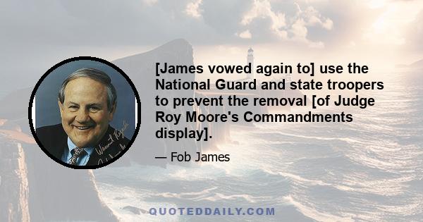 [James vowed again to] use the National Guard and state troopers to prevent the removal [of Judge Roy Moore's Commandments display].