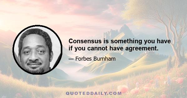 Consensus is something you have if you cannot have agreement.