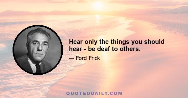 Hear only the things you should hear - be deaf to others.