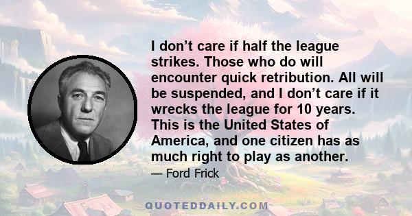 I don’t care if half the league strikes. Those who do will encounter quick retribution. All will be suspended, and I don’t care if it wrecks the league for 10 years. This is the United States of America, and one citizen 