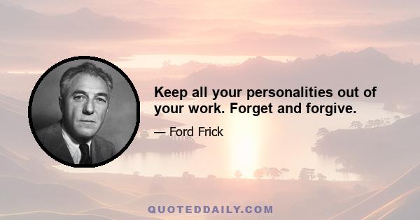 Keep all your personalities out of your work. Forget and forgive.