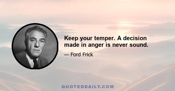 Keep your temper. A decision made in anger is never sound.