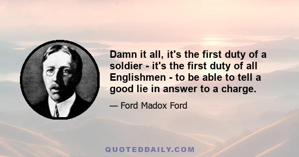 Damn it all, it's the first duty of a soldier - it's the first duty of all Englishmen - to be able to tell a good lie in answer to a charge.