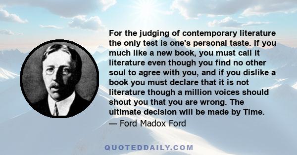 For the judging of contemporary literature the only test is one's personal taste. If you much like a new book, you must call it literature even though you find no other soul to agree with you, and if you dislike a book