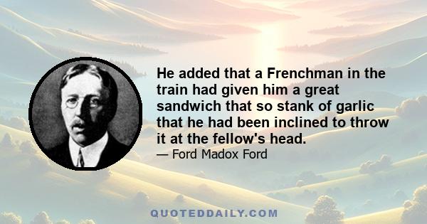 He added that a Frenchman in the train had given him a great sandwich that so stank of garlic that he had been inclined to throw it at the fellow's head.