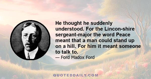 He thought he suddenly understood. For the Lincon-shire sergeant-major the word Peace meant that a man could stand up on a hill. For him it meant someone to talk to.