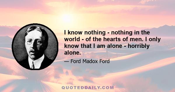 I know nothing - nothing in the world - of the hearts of men. I only know that I am alone - horribly alone.