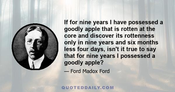 If for nine years I have possessed a goodly apple that is rotten at the core and discover its rottenness only in nine years and six months less four days, isn't it true to say that for nine years I possessed a goodly