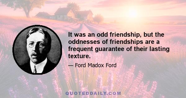 It was an odd friendship, but the oddnesses of friendships are a frequent guarantee of their lasting texture.