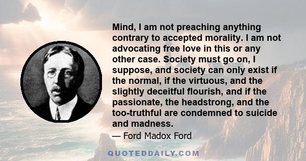 Mind, I am not preaching anything contrary to accepted morality. I am not advocating free love in this or any other case. Society must go on, I suppose, and society can only exist if the normal, if the virtuous, and the 