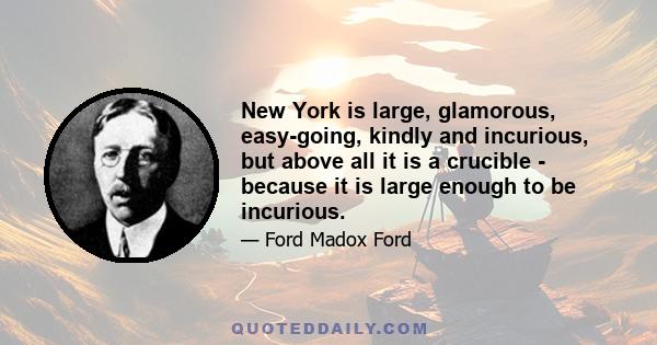 New York is large, glamorous, easy-going, kindly and incurious, but above all it is a crucible - because it is large enough to be incurious.