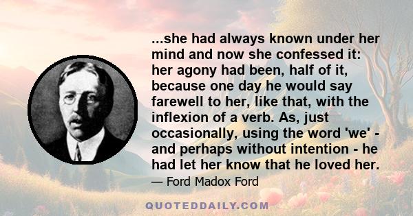 ...she had always known under her mind and now she confessed it: her agony had been, half of it, because one day he would say farewell to her, like that, with the inflexion of a verb. As, just occasionally, using the