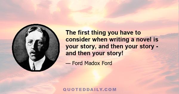 The first thing you have to consider when writing a novel is your story, and then your story - and then your story!