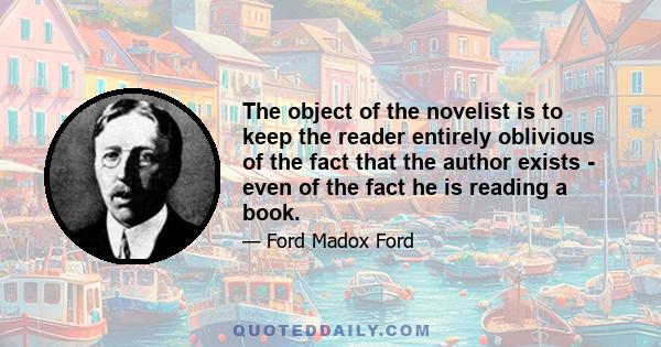 The object of the novelist is to keep the reader entirely oblivious of the fact that the author exists - even of the fact he is reading a book.