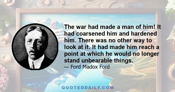 The war had made a man of him! It had coarsened him and hardened him. There was no other way to look at it. It had made him reach a point at which he would no longer stand unbearable things.