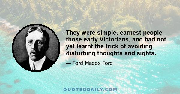 They were simple, earnest people, those early Victorians, and had not yet learnt the trick of avoiding disturbing thoughts and sights.