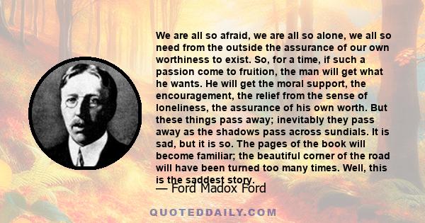 We are all so afraid, we are all so alone, we all so need from the outside the assurance of our own worthiness to exist. So, for a time, if such a passion come to fruition, the man will get what he wants. He will get