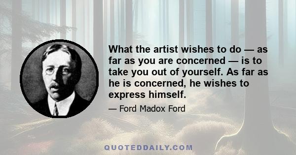 What the artist wishes to do — as far as you are concerned — is to take you out of yourself. As far as he is concerned, he wishes to express himself.