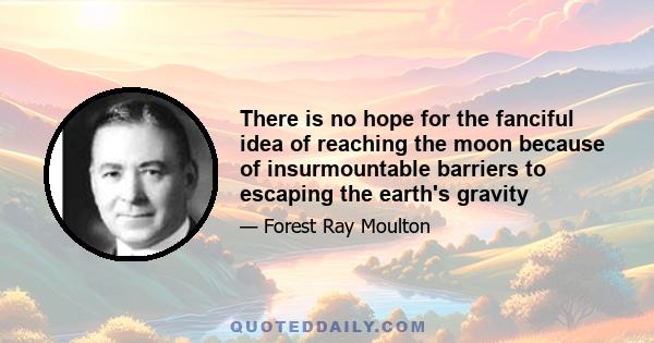 There is no hope for the fanciful idea of reaching the moon because of insurmountable barriers to escaping the earth's gravity