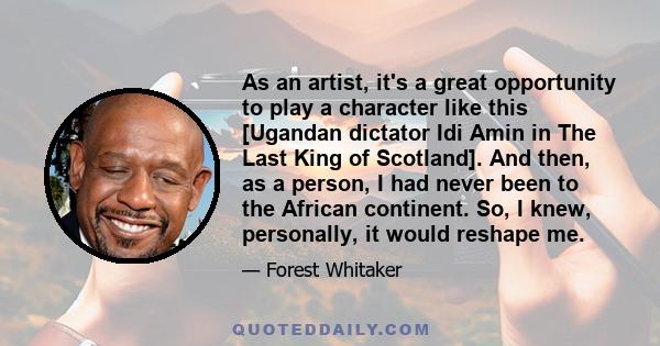 As an artist, it's a great opportunity to play a character like this [Ugandan dictator Idi Amin in The Last King of Scotland]. And then, as a person, I had never been to the African continent. So, I knew, personally, it 