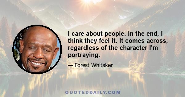 I care about people. In the end, I think they feel it. It comes across, regardless of the character I'm portraying.