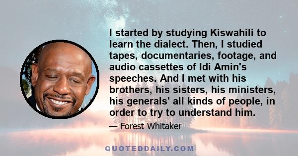 I started by studying Kiswahili to learn the dialect. Then, I studied tapes, documentaries, footage, and audio cassettes of Idi Amin's speeches. And I met with his brothers, his sisters, his ministers, his generals' all 