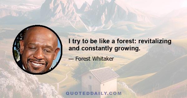 I try to be like a forest: revitalizing and constantly growing.